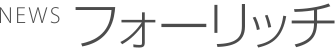 NEWS フォーリッチ