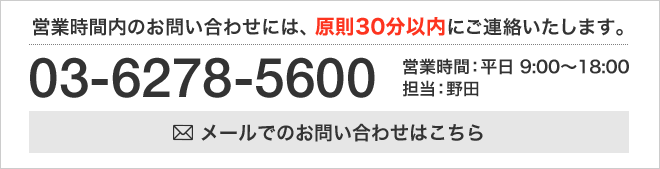 営業時間内のお問い合わせには、原則30分以内にご連絡いたします。 03-6278-5600